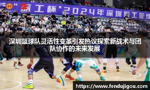 深圳篮球队灵活性变革引发热议探索新战术与团队协作的未来发展