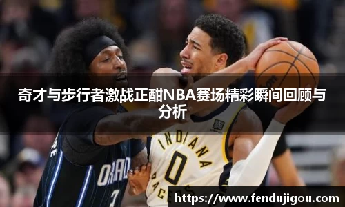 奇才与步行者激战正酣NBA赛场精彩瞬间回顾与分析