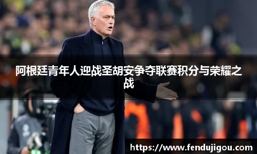 阿根廷青年人迎战圣胡安争夺联赛积分与荣耀之战